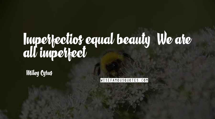 Miley Cyrus Quotes: Imperfectios equal beauty. We are all imperfect.