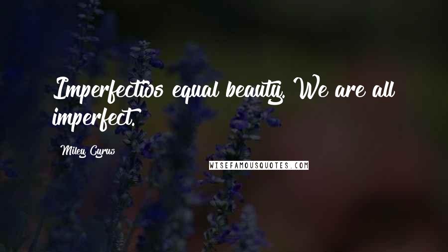 Miley Cyrus Quotes: Imperfectios equal beauty. We are all imperfect.