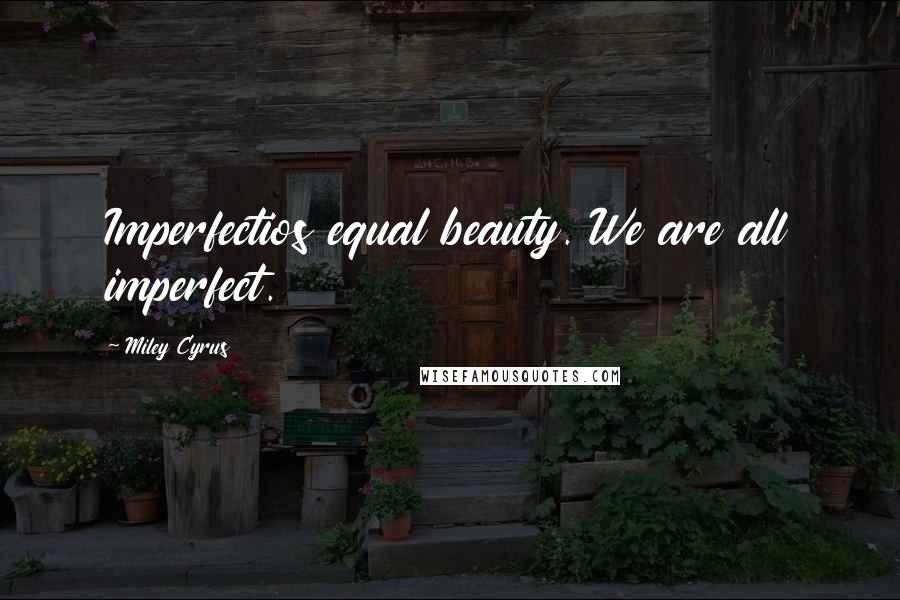 Miley Cyrus Quotes: Imperfectios equal beauty. We are all imperfect.