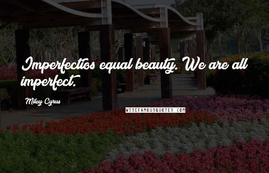 Miley Cyrus Quotes: Imperfectios equal beauty. We are all imperfect.