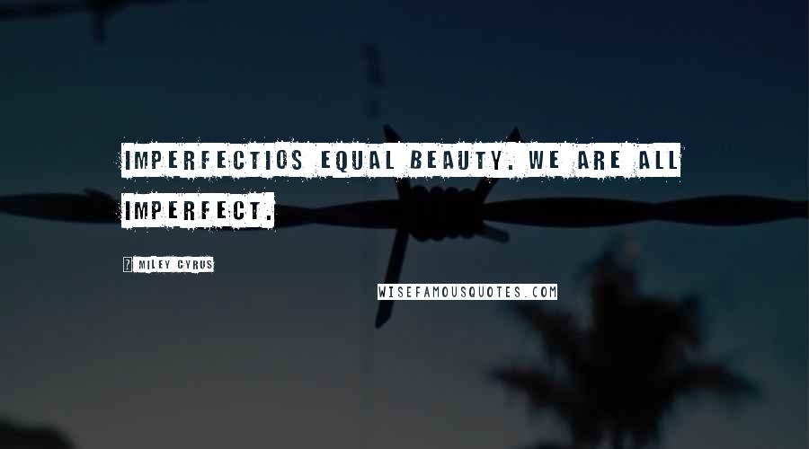 Miley Cyrus Quotes: Imperfectios equal beauty. We are all imperfect.