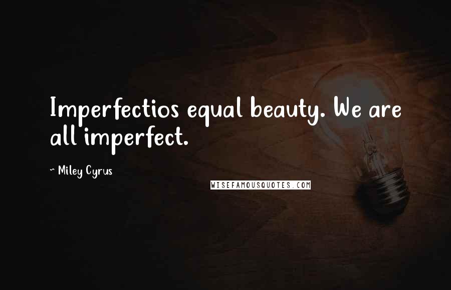Miley Cyrus Quotes: Imperfectios equal beauty. We are all imperfect.