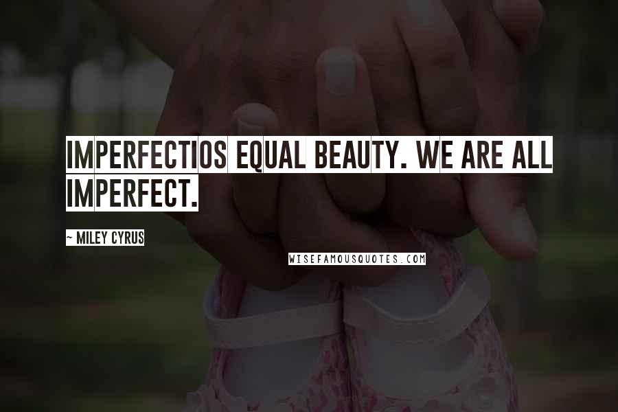 Miley Cyrus Quotes: Imperfectios equal beauty. We are all imperfect.
