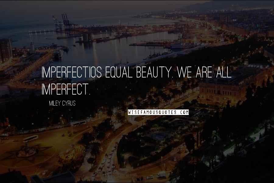 Miley Cyrus Quotes: Imperfectios equal beauty. We are all imperfect.