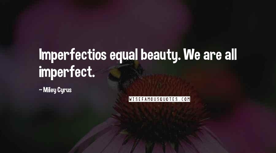 Miley Cyrus Quotes: Imperfectios equal beauty. We are all imperfect.