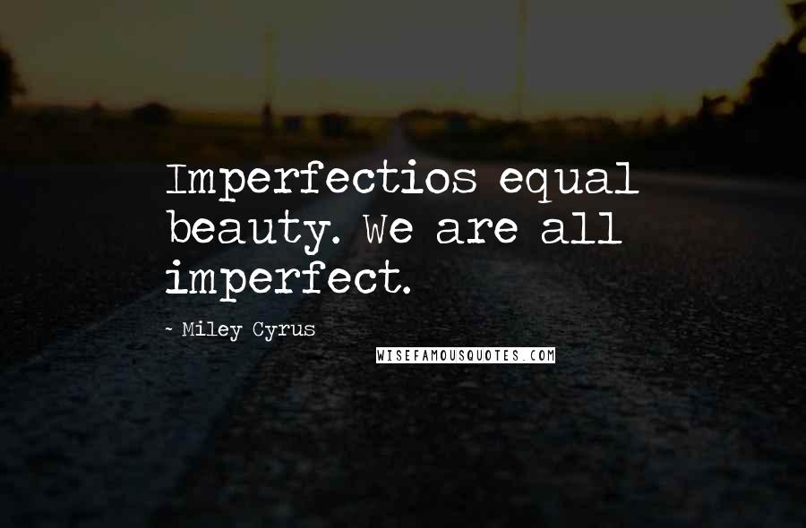 Miley Cyrus Quotes: Imperfectios equal beauty. We are all imperfect.
