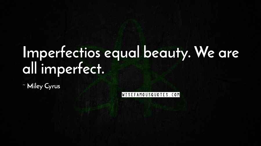 Miley Cyrus Quotes: Imperfectios equal beauty. We are all imperfect.