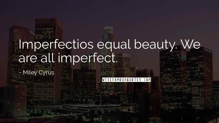 Miley Cyrus Quotes: Imperfectios equal beauty. We are all imperfect.