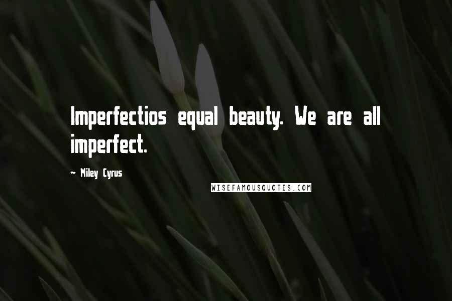 Miley Cyrus Quotes: Imperfectios equal beauty. We are all imperfect.