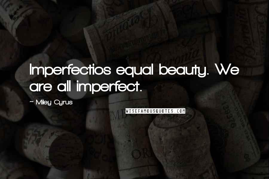 Miley Cyrus Quotes: Imperfectios equal beauty. We are all imperfect.