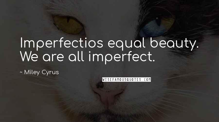 Miley Cyrus Quotes: Imperfectios equal beauty. We are all imperfect.