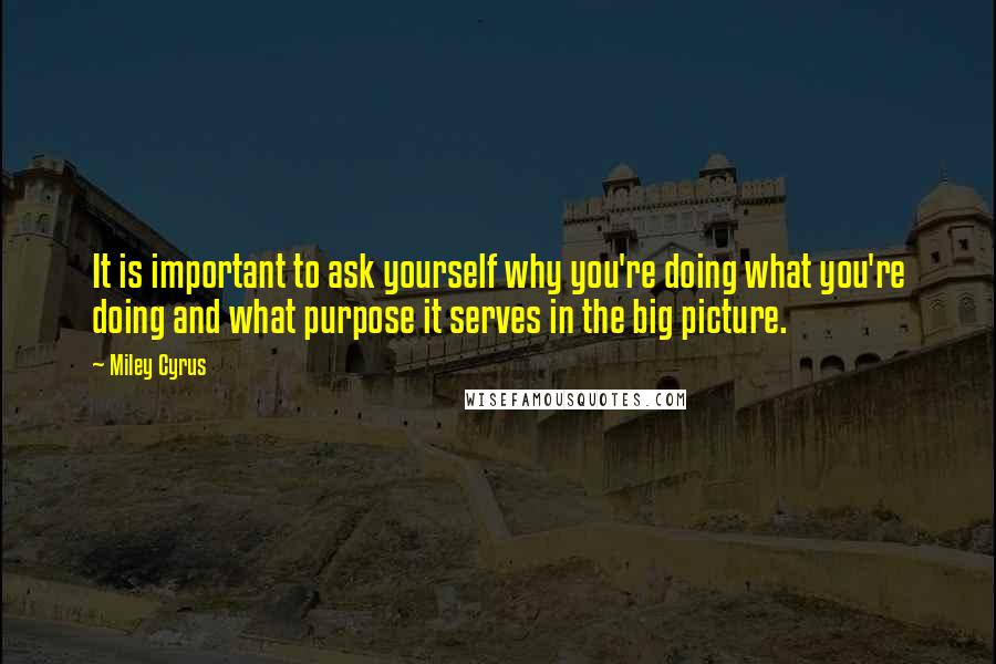 Miley Cyrus Quotes: It is important to ask yourself why you're doing what you're doing and what purpose it serves in the big picture.