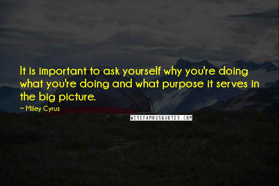 Miley Cyrus Quotes: It is important to ask yourself why you're doing what you're doing and what purpose it serves in the big picture.