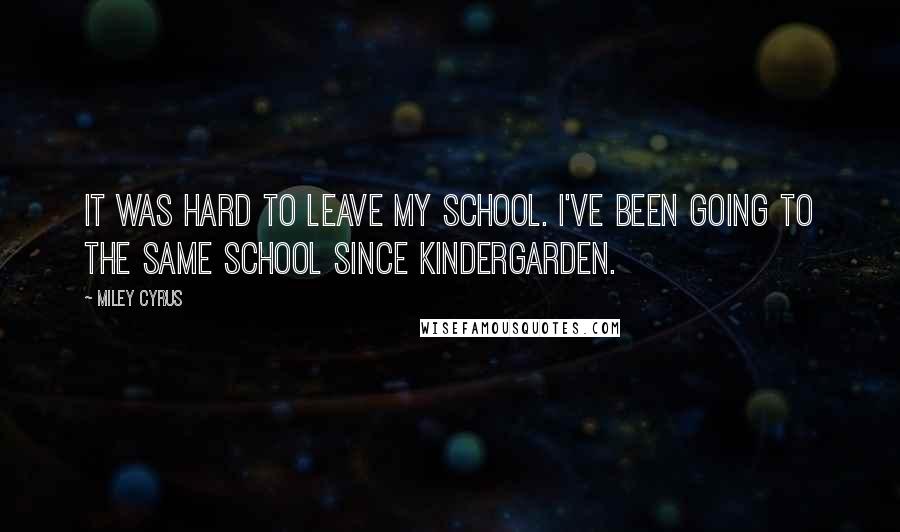 Miley Cyrus Quotes: It was hard to leave my school. I've been going to the same school since kindergarden.