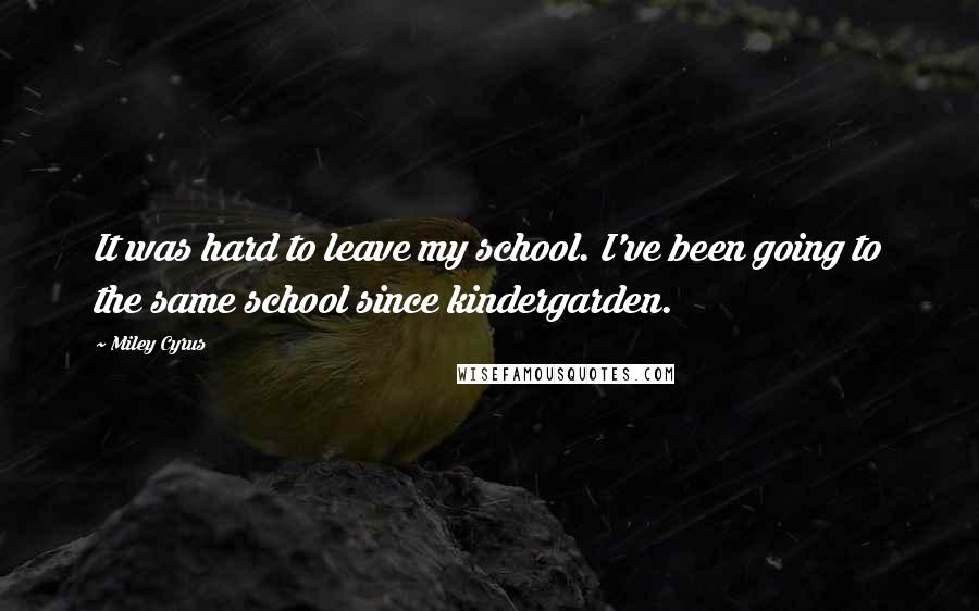 Miley Cyrus Quotes: It was hard to leave my school. I've been going to the same school since kindergarden.