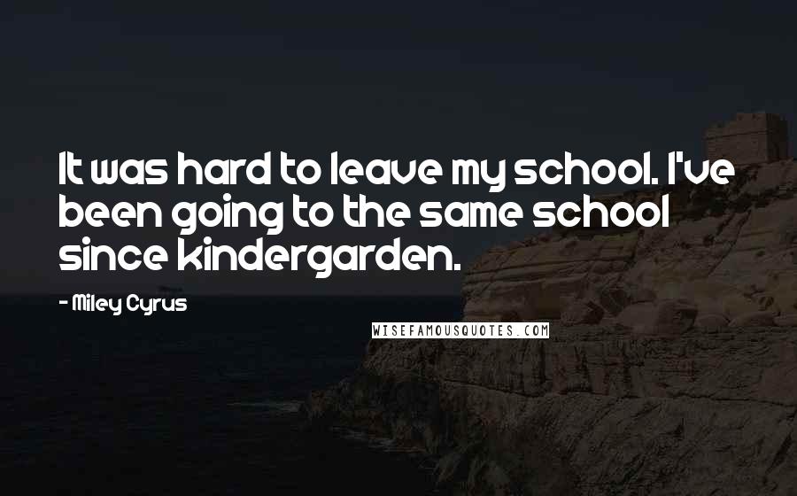 Miley Cyrus Quotes: It was hard to leave my school. I've been going to the same school since kindergarden.