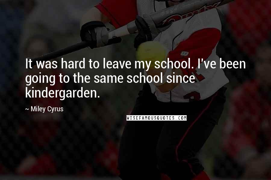 Miley Cyrus Quotes: It was hard to leave my school. I've been going to the same school since kindergarden.