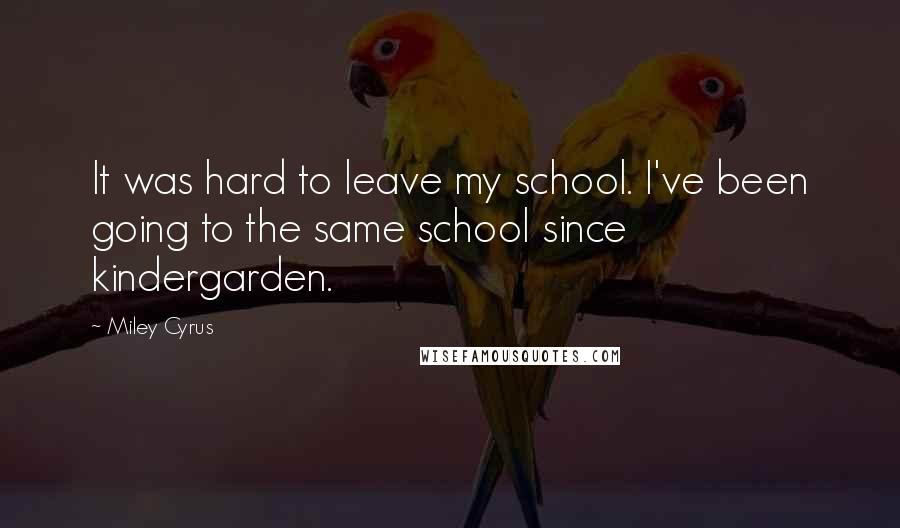 Miley Cyrus Quotes: It was hard to leave my school. I've been going to the same school since kindergarden.
