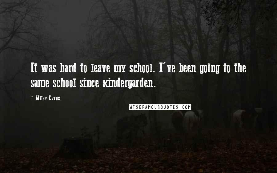 Miley Cyrus Quotes: It was hard to leave my school. I've been going to the same school since kindergarden.