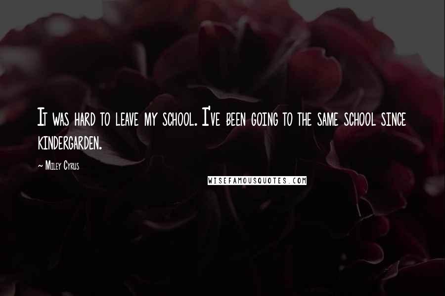 Miley Cyrus Quotes: It was hard to leave my school. I've been going to the same school since kindergarden.