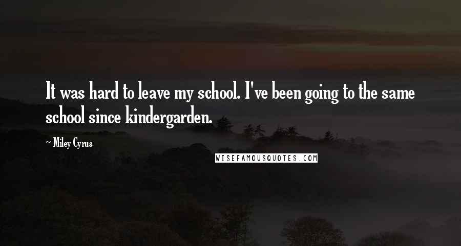 Miley Cyrus Quotes: It was hard to leave my school. I've been going to the same school since kindergarden.