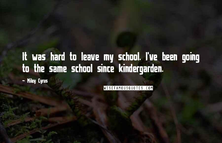 Miley Cyrus Quotes: It was hard to leave my school. I've been going to the same school since kindergarden.