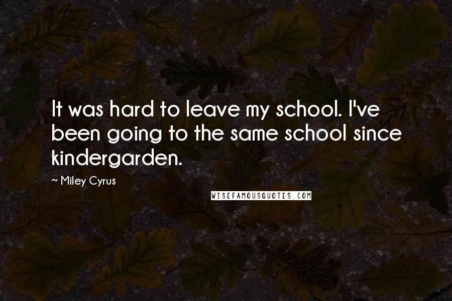 Miley Cyrus Quotes: It was hard to leave my school. I've been going to the same school since kindergarden.