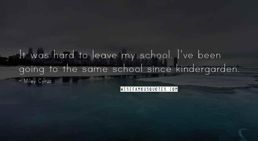 Miley Cyrus Quotes: It was hard to leave my school. I've been going to the same school since kindergarden.
