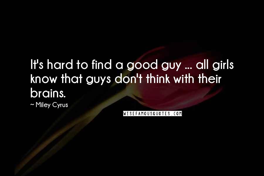 Miley Cyrus Quotes: It's hard to find a good guy ... all girls know that guys don't think with their brains.