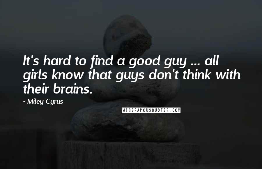 Miley Cyrus Quotes: It's hard to find a good guy ... all girls know that guys don't think with their brains.