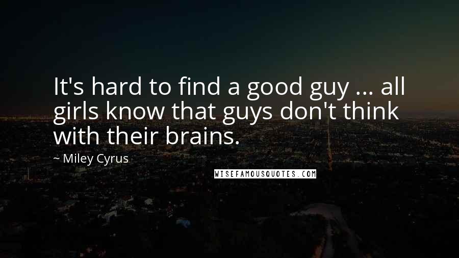 Miley Cyrus Quotes: It's hard to find a good guy ... all girls know that guys don't think with their brains.