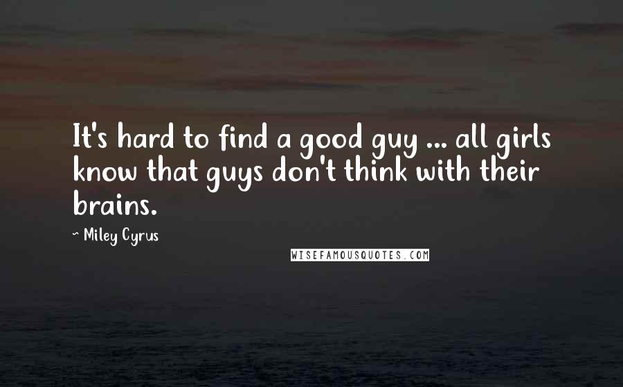 Miley Cyrus Quotes: It's hard to find a good guy ... all girls know that guys don't think with their brains.