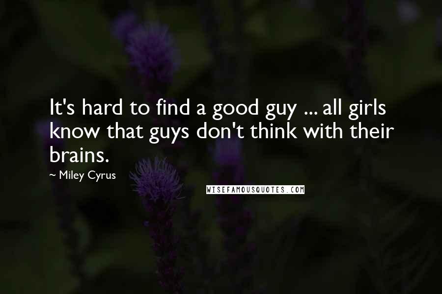 Miley Cyrus Quotes: It's hard to find a good guy ... all girls know that guys don't think with their brains.