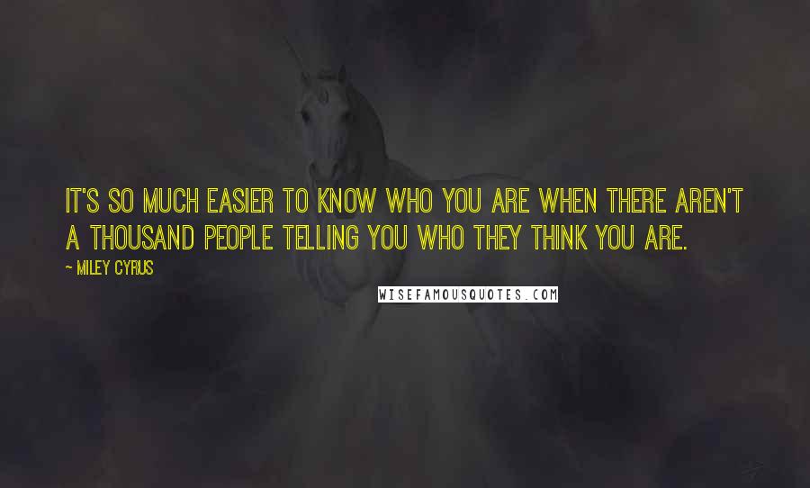 Miley Cyrus Quotes: It's so much easier to know who you are when there aren't a thousand people telling you who they think you are.