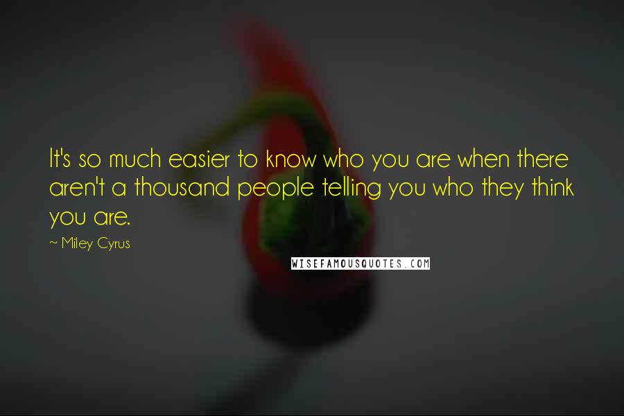 Miley Cyrus Quotes: It's so much easier to know who you are when there aren't a thousand people telling you who they think you are.