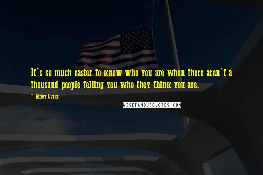 Miley Cyrus Quotes: It's so much easier to know who you are when there aren't a thousand people telling you who they think you are.