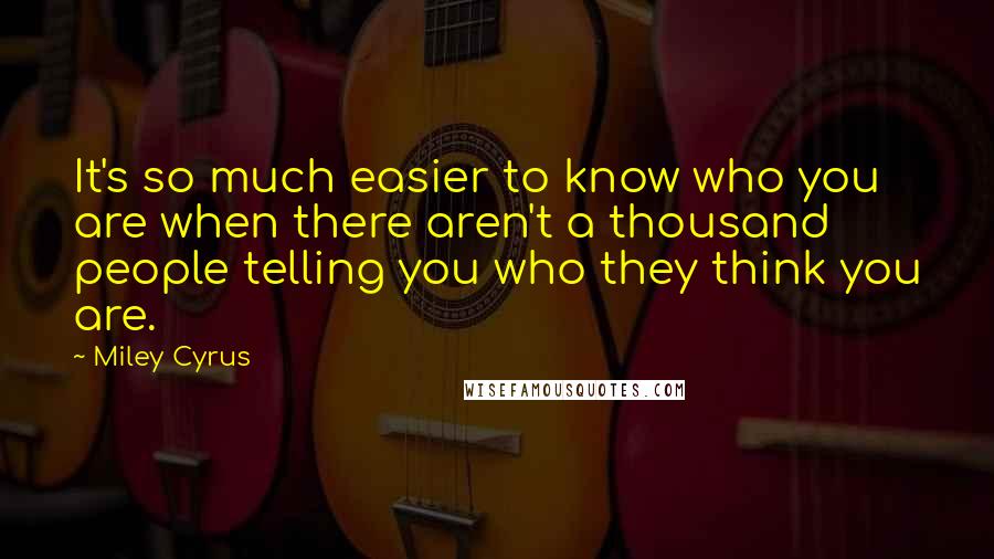 Miley Cyrus Quotes: It's so much easier to know who you are when there aren't a thousand people telling you who they think you are.