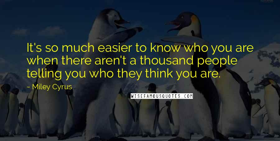 Miley Cyrus Quotes: It's so much easier to know who you are when there aren't a thousand people telling you who they think you are.