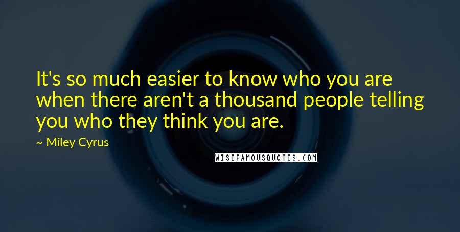 Miley Cyrus Quotes: It's so much easier to know who you are when there aren't a thousand people telling you who they think you are.