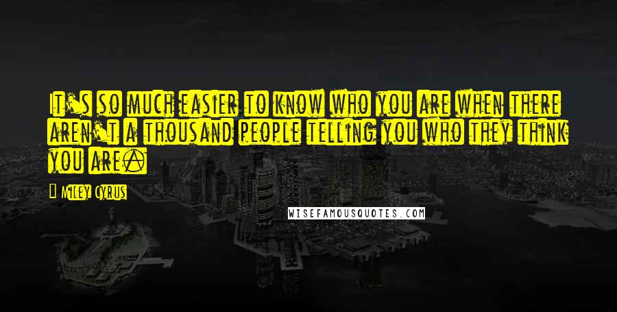 Miley Cyrus Quotes: It's so much easier to know who you are when there aren't a thousand people telling you who they think you are.