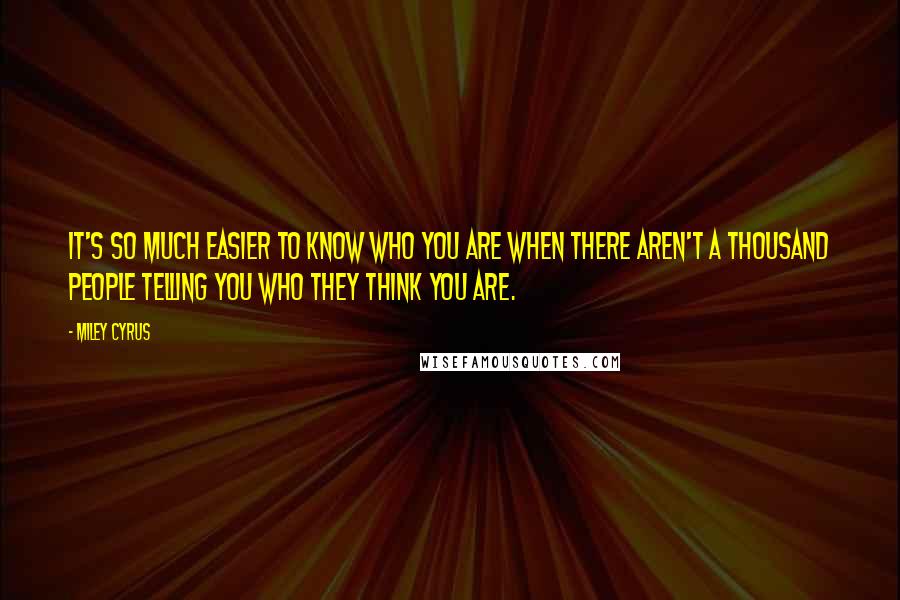 Miley Cyrus Quotes: It's so much easier to know who you are when there aren't a thousand people telling you who they think you are.