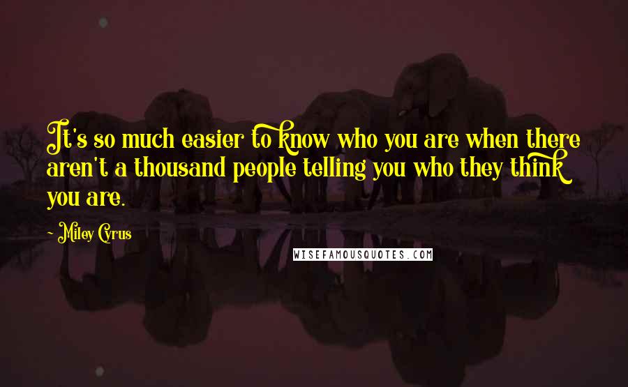 Miley Cyrus Quotes: It's so much easier to know who you are when there aren't a thousand people telling you who they think you are.