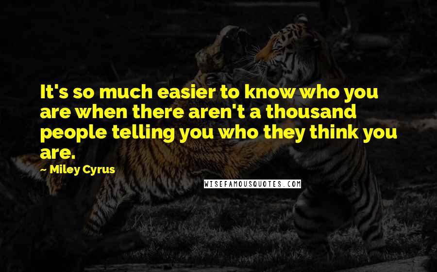 Miley Cyrus Quotes: It's so much easier to know who you are when there aren't a thousand people telling you who they think you are.