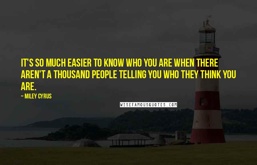 Miley Cyrus Quotes: It's so much easier to know who you are when there aren't a thousand people telling you who they think you are.