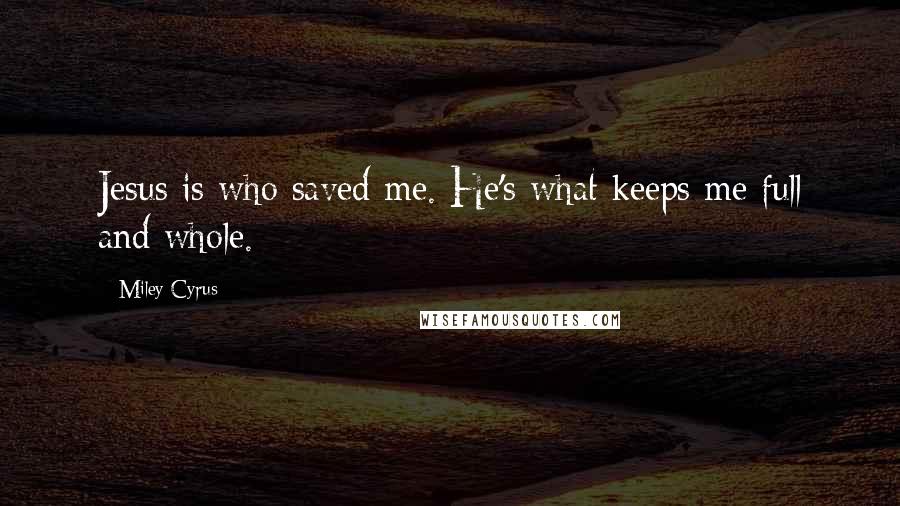 Miley Cyrus Quotes: Jesus is who saved me. He's what keeps me full and whole.