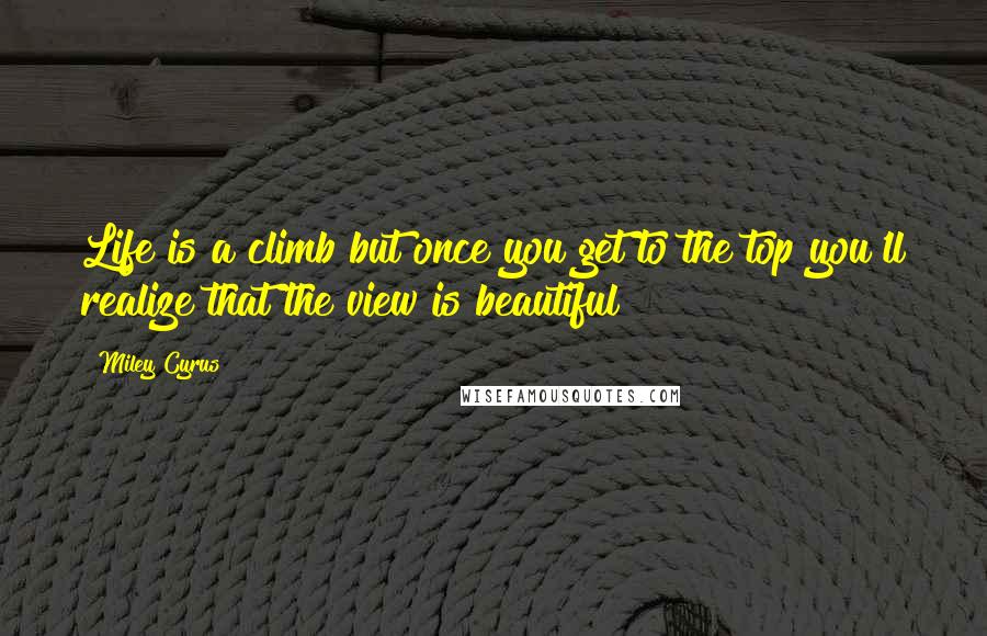 Miley Cyrus Quotes: Life is a climb but once you get to the top you'll realize that the view is beautiful!!