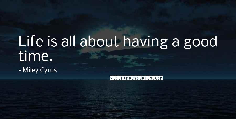 Miley Cyrus Quotes: Life is all about having a good time.