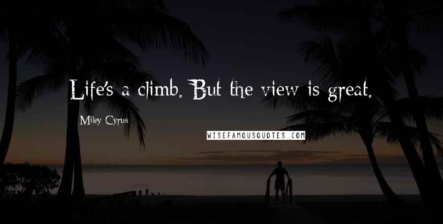 Miley Cyrus Quotes: Life's a climb. But the view is great.