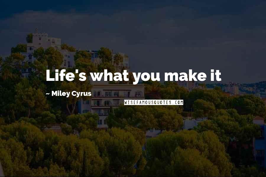 Miley Cyrus Quotes: Life's what you make it