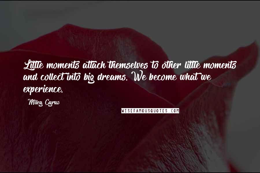 Miley Cyrus Quotes: Little moments attach themselves to other little moments and collect into big dreams. We become what we experience.